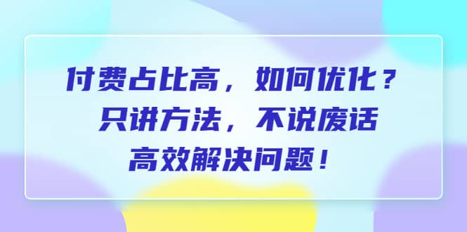 付费 占比高，如何优化？只讲方法，不说废话，高效解决问题-创盟网