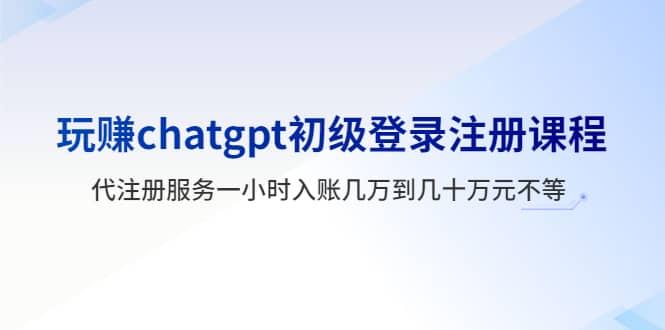 玩赚chatgpt初级登录注册课程，代注册服务一小时入账几万到几十万元不等-创盟网