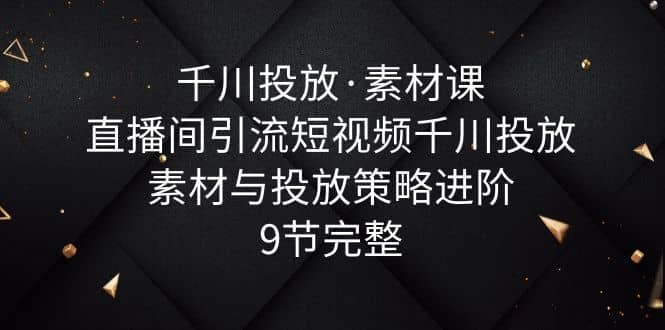 千川投放·素材课：直播间引流短视频千川投放素材与投放策略进阶，9节完整-创盟网