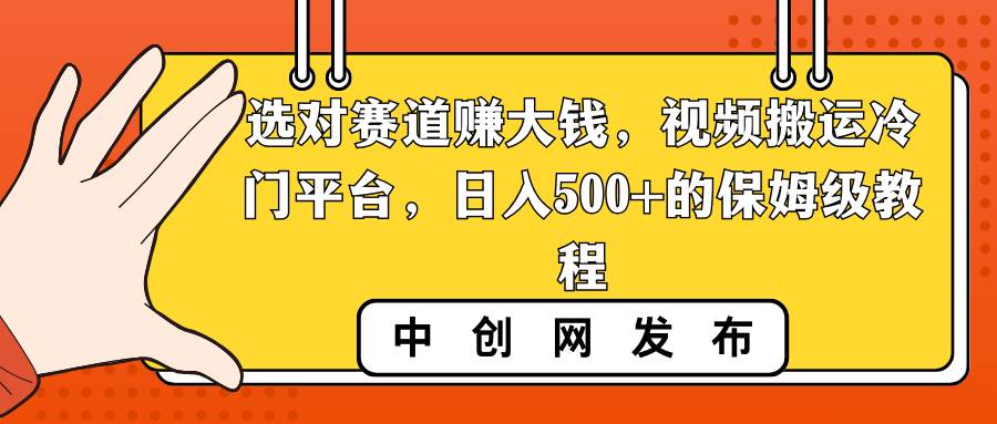选对赛道赚大钱，视频搬运冷门平台，日入500+的保姆级教程-创盟网