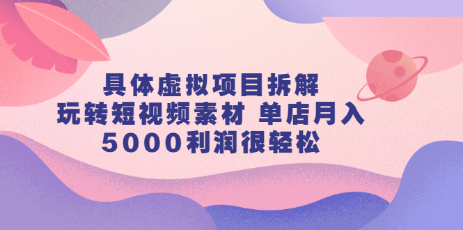 具体虚拟项目拆解，玩转短视频素材，单店月入几万+【视频课程】-创盟网