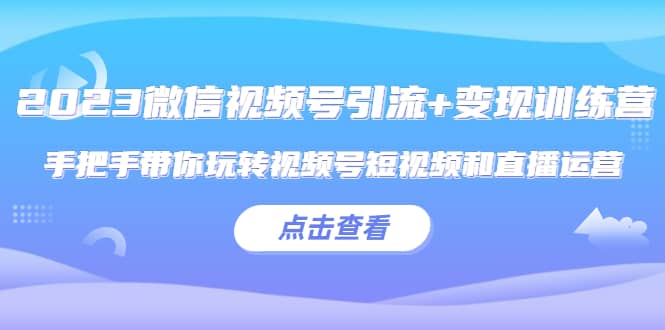 2023微信视频号引流+变现训练营：手把手带你玩转视频号短视频和直播运营-创盟网