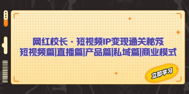 网红校长·短视频IP变现通关秘笈：短视频篇+直播篇+产品篇+私域篇+商业模式-创盟网