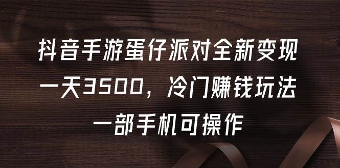 抖音手游蛋仔派对全新变现，一天3500，冷门赚钱玩法，一部手机可操作-创盟网