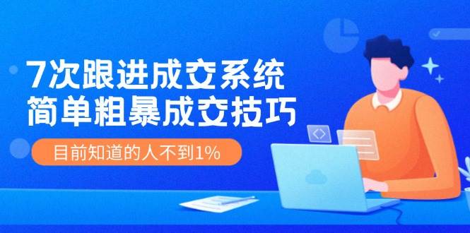 7次 跟进 成交系统：简单粗暴成交技巧，目前知道的人不到1%-创盟网