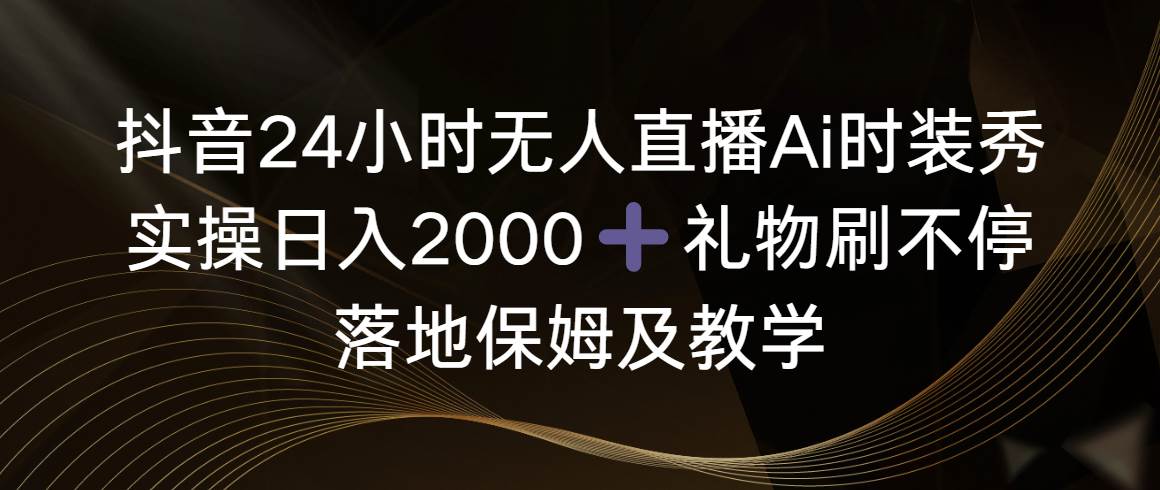 抖音24小时无人直播Ai时装秀，实操日入2000+，礼物刷不停，落地保姆及教学-创盟网