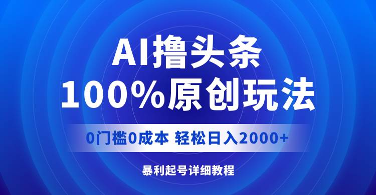 AI撸头条，100%原创玩法，0成本0门槛，轻松日入2000+-创盟网