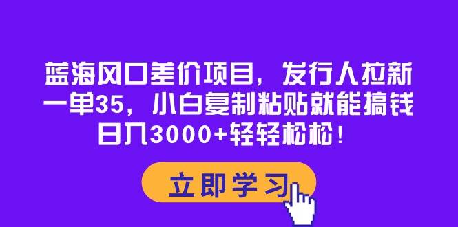 蓝海风口差价项目，发行人拉新，一单35，小白复制粘贴就能搞钱！日入3000+轻轻松松-创盟网