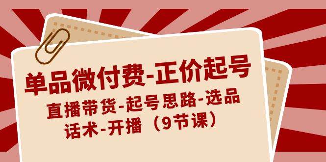 单品微付费-正价起号：直播带货-起号思路-选品-话术-开播（9节课）-创盟网
