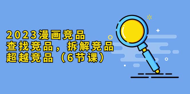 2023漫画竞品，查找竞品，拆解竞品，超越竞品（6节课）-创盟网