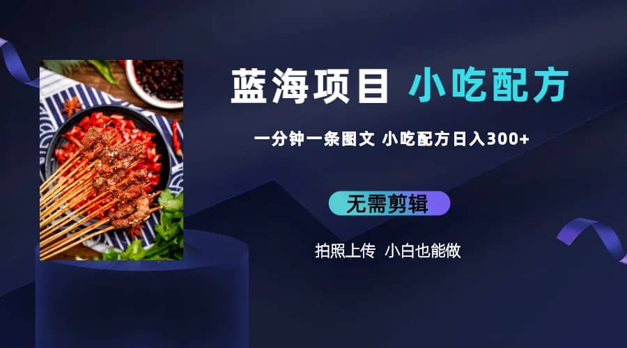 蓝海项目一分钟一条图文作品-日入300+小吃配方项目（附 684G小吃配方）-创盟网
