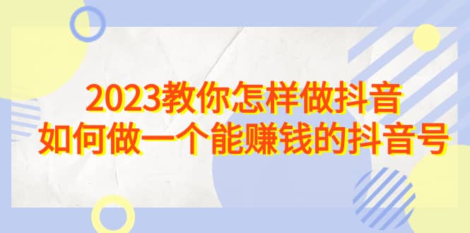 2023教你怎样做抖音，如何做一个能赚钱的抖音号（22节课）-创盟网
