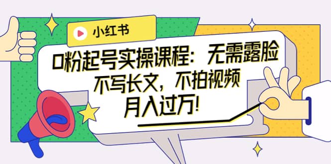 小红书0粉起号实操课程：无需露脸，不写长文，不拍视频月入过万！-创盟网