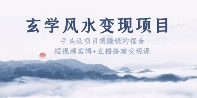 玄学风水变现项目：手头没项目想赚钱的福音（短视频剪辑+直播搭建变现课）-创盟网