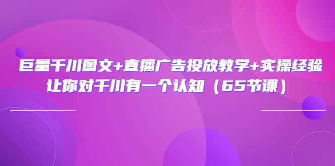 巨量千川图文+直播广告投放教学+实操经验：让你对千川有一个认知（65节课）-创盟网