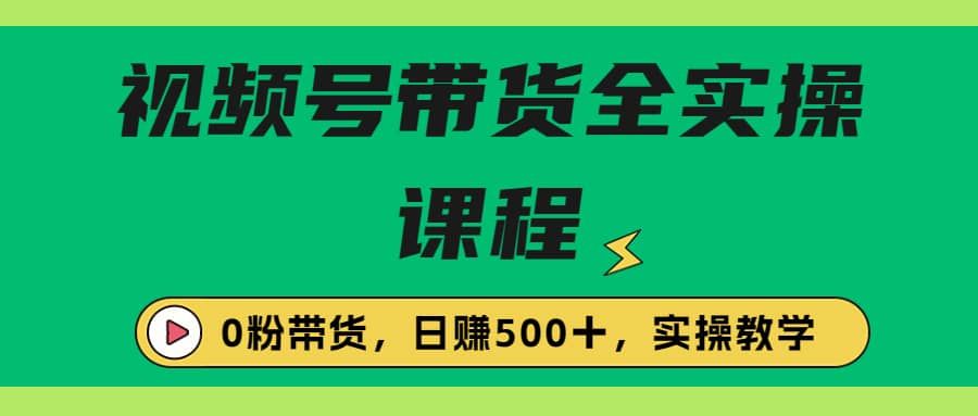 收费1980的视频号带货保姆级全实操教程，0粉带货-创盟网