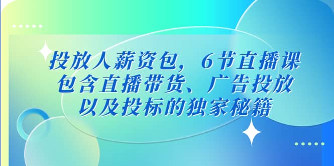 投放人薪资包，6节直播课，包含直播带货、广告投放、以及投标的独家秘籍-创盟网