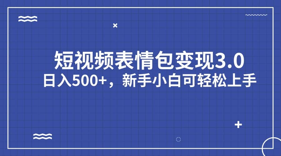 短视频表情包变现项目3.0，日入500+，新手小白轻松上手（教程+资料）-创盟网