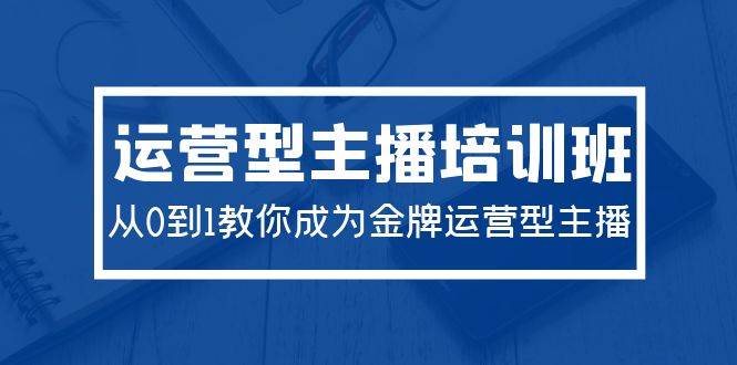 2024运营型主播培训班：从0到1教你成为金牌运营型主播（29节课）-创盟网