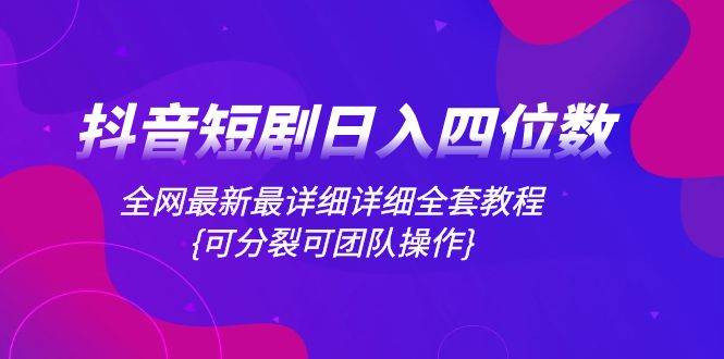 抖音短剧日入四位数，全网最新最详细详细全套教程{可分裂可团队操作}-创盟网