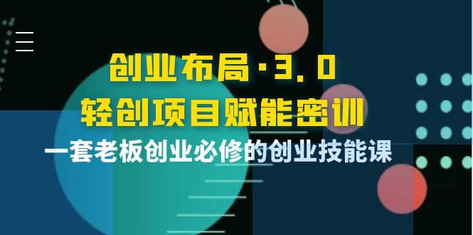创业布局·3.0轻创项目赋能密训，一套老板创业必修的创业技能课-创盟网