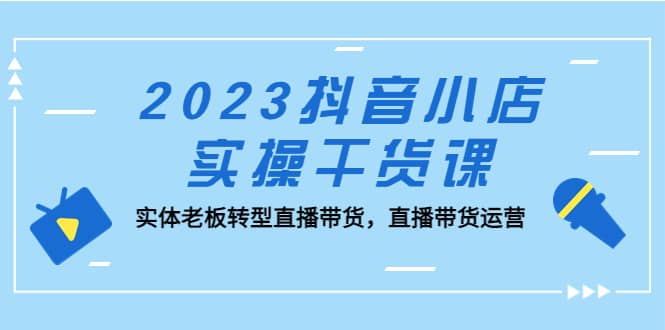 2023抖音小店实操干货课：实体老板转型直播带货，直播带货运营-创盟网