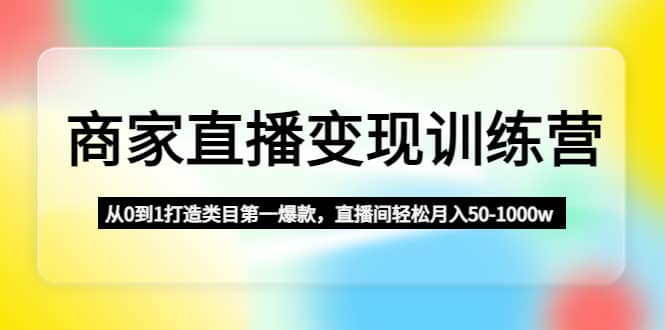 商家直播变现训练营：从0到1打造类目第一爆款-创盟网