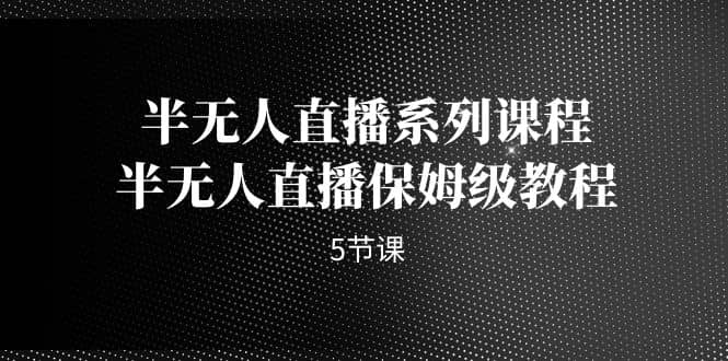 半无人直播系列课程，半无人直播保姆级教程（5节课）-创盟网