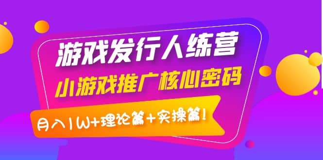 游戏发行人训练营：小游戏推广核心密码，理论篇+实操篇-创盟网