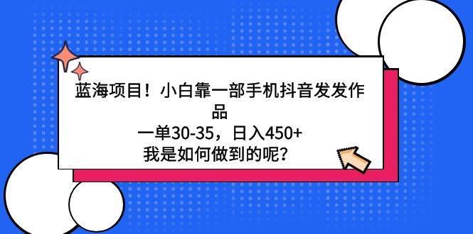 蓝海项目！小白靠一部手机抖音发发作品，一单30-35，日入450+，我是如何…-创盟网