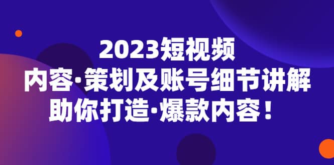 2023短视频内容·策划及账号细节讲解，助你打造·爆款内容-创盟网