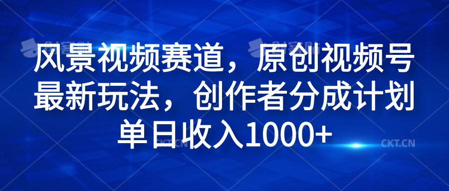 风景视频赛道，原创视频号最新玩法，创作者分成计划单日收入1000+-创盟网