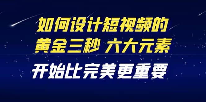 教你如何设计短视频的黄金三秒，六大元素，开始比完美更重要（27节课）-创盟网