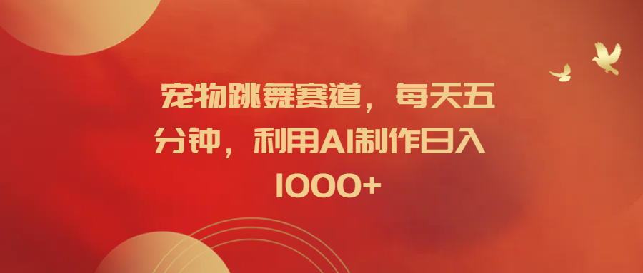 宠物跳舞赛道，每天五分钟，利用AI制作日入1000+-创盟网