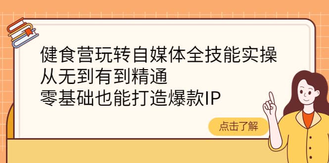 健食营玩转自媒体全技能实操，从无到有到精通，零基础也能打造爆款IP-创盟网