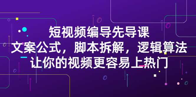 短视频编导先导课：​文案公式，脚本拆解，逻辑算法，让你的视频更容易上热门-创盟网