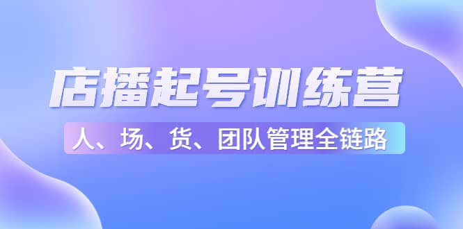 店播起号训练营：帮助更多直播新人快速开启和度过起号阶段（16节）-创盟网
