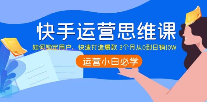 快手运营思维课：如何锁定用户，快速打造爆款-创盟网