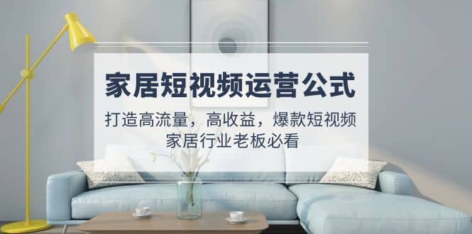 家居短视频运营公式：打造高流量，高收益，爆款短视频 家居行业老板必看-创盟网