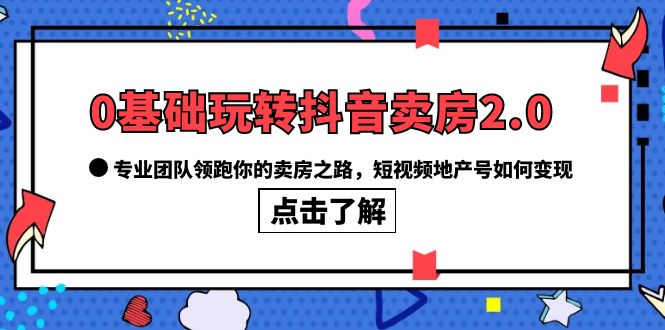 0基础玩转抖音-卖房2.0，专业团队领跑你的卖房之路，短视频地产号如何变现-创盟网