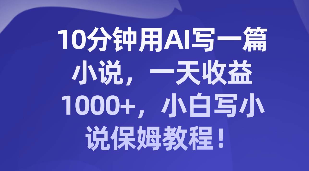 10分钟用AI写一篇小说，一天收益1000+，小白写小说保姆教程！-创盟网