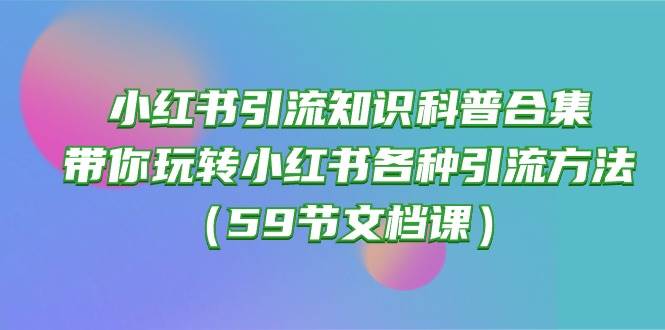 小红书引流知识科普合集，带你玩转小红书各种引流方法（59节文档课）-创盟网