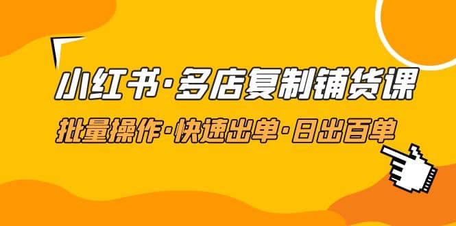 小红书·多店复制铺货课，批量操作·快速出单·日出百单（更新2023年2月）-创盟网