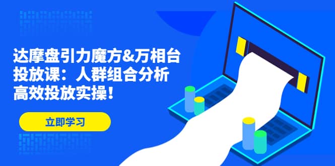 达摩盘引力魔方&万相台投放课：人群组合分析，高效投放实操-创盟网