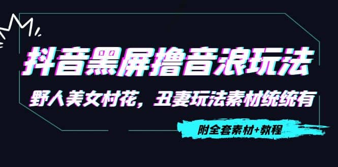 抖音黑屏撸音浪玩法：野人美女村花，丑妻玩法素材统统有【教程+素材】-创盟网