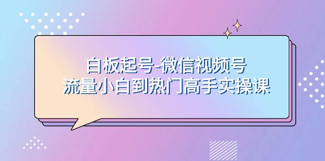 白板起号-微信视频号流量小白到热门高手实操课-创盟网