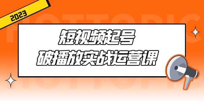 短视频起号·破播放实战运营课，用通俗易懂大白话带你玩转短视频-创盟网