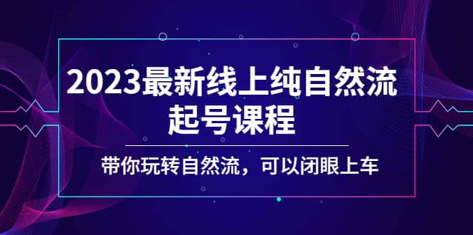 2023最新线上纯自然流起号课程，带你玩转自然流，可以闭眼上车-创盟网