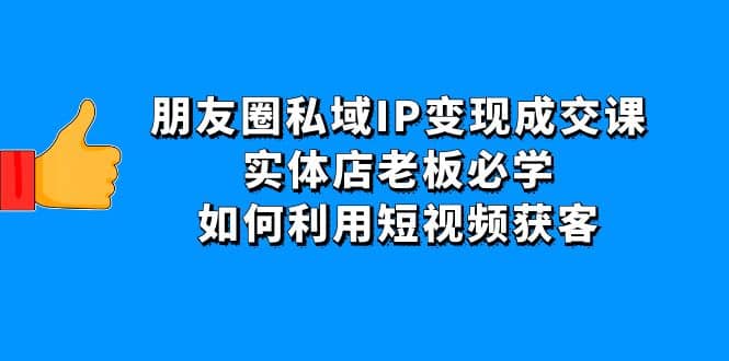 朋友圈私域IP变现成交课：实体店老板必学，如何利用短视频获客-创盟网