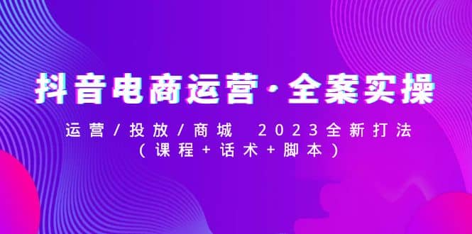 抖音电商运营·全案实操：运营/投放/商城 2023全新打法-创盟网